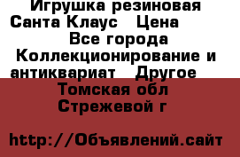 Игрушка резиновая Санта Клаус › Цена ­ 500 - Все города Коллекционирование и антиквариат » Другое   . Томская обл.,Стрежевой г.